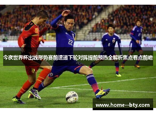 今夜世界杯出线形势赛前速递下轮对阵提前预热全解析焦点看点前瞻 今夜世界杯出线形势赛前速递下轮对阵提前预热全解析焦点看点前瞻