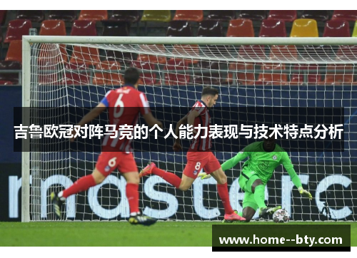 吉鲁欧冠对阵马竞的个人能力表现与技术特点分析 吉鲁欧冠对阵马竞的个人能力表现与技术特点分析