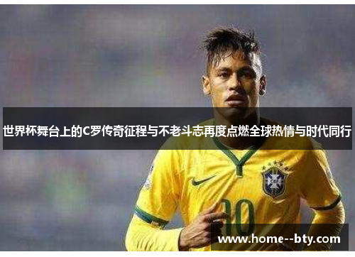 世界杯舞台上的C罗传奇征程与不老斗志再度点燃全球热情与时代同行 世界杯舞台上的C罗传奇征程与不老斗志再度点燃全球热情与时代同行