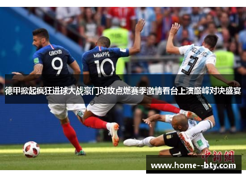 德甲掀起疯狂进球大战豪门对攻点燃赛季激情看台上演巅峰对决盛宴 德甲掀起疯狂进球大战豪门对攻点燃赛季激情看台上演巅峰对决盛宴