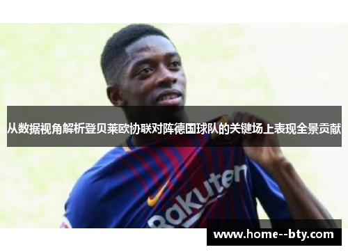 从数据视角解析登贝莱欧协联对阵德国球队的关键场上表现全景贡献 从数据视角解析登贝莱欧协联对阵德国球队的关键场上表现全景贡献