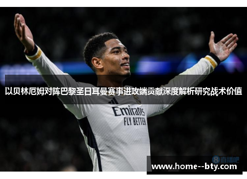 以贝林厄姆对阵巴黎圣日耳曼赛事进攻端贡献深度解析研究战术价值 以贝林厄姆对阵巴黎圣日耳曼赛事进攻端贡献深度解析研究战术价值