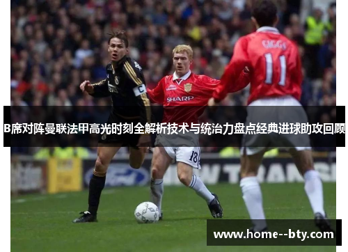 B席对阵曼联法甲高光时刻全解析技术与统治力盘点经典进球助攻回顾 B席对阵曼联法甲高光时刻全解析技术与统治力盘点经典进球助攻回顾