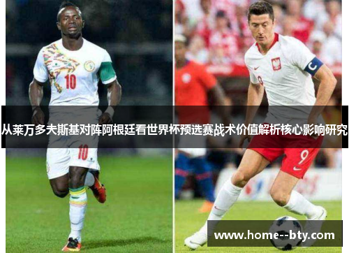 从莱万多夫斯基对阵阿根廷看世界杯预选赛战术价值解析核心影响研究 从莱万多夫斯基对阵阿根廷看世界杯预选赛战术价值解析核心影响研究