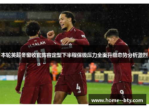 本轮英超冬窗收官阵容定型下半程保级压力全面升级态势分析激烈