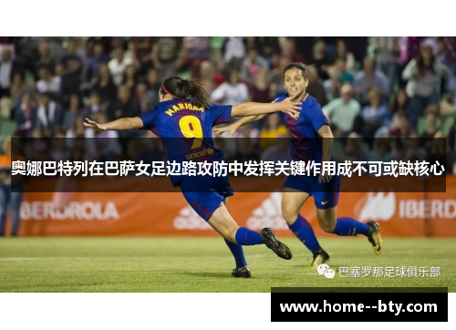 奥娜巴特列在巴萨女足边路攻防中发挥关键作用成不可或缺核心 奥娜巴特列在巴萨女足边路攻防中发挥关键作用成不可或缺核心