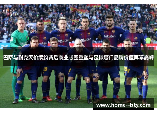 巴萨与耐克天价续约背后商业版图重塑与足球豪门品牌价值再攀高峰 巴萨与耐克天价续约背后商业版图重塑与足球豪门品牌价值再攀高峰