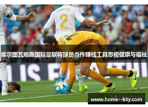 库尔图瓦炮轰国际足联将球员当作赚钱工具忽视健康与福祉