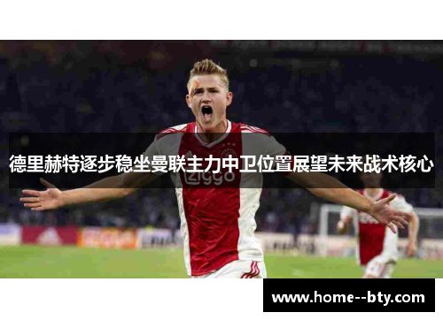 德里赫特逐步稳坐曼联主力中卫位置展望未来战术核心 德里赫特逐步稳坐曼联主力中卫位置展望未来战术核心