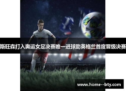 斯旺森打入奥运女足决赛唯一进球助英格兰首度晋级决赛 斯旺森打入奥运女足决赛唯一进球助英格兰首度晋级决赛