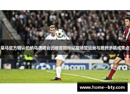 皇马官方确认伯纳乌演唱会因噪音超标延期场馆运营与居民矛盾成焦点 皇马官方确认伯纳乌演唱会因噪音超标延期场馆运营与居民矛盾成焦点