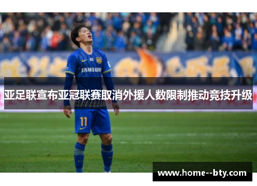 亚足联宣布亚冠联赛取消外援人数限制推动竞技升级 亚足联宣布亚冠联赛取消外援人数限制推动竞技升级