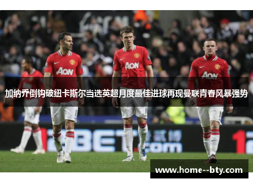 加纳乔倒钩破纽卡斯尔当选英超月度最佳进球再现曼联青春风暴强势