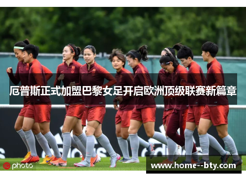 厄普斯正式加盟巴黎女足开启欧洲顶级联赛新篇章 厄普斯正式加盟巴黎女足开启欧洲顶级联赛新篇章