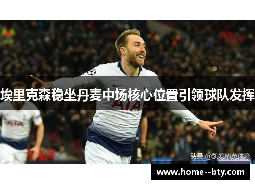 埃里克森稳坐丹麦中场核心位置引领球队发挥 埃里克森稳坐丹麦中场核心位置引领球队发挥