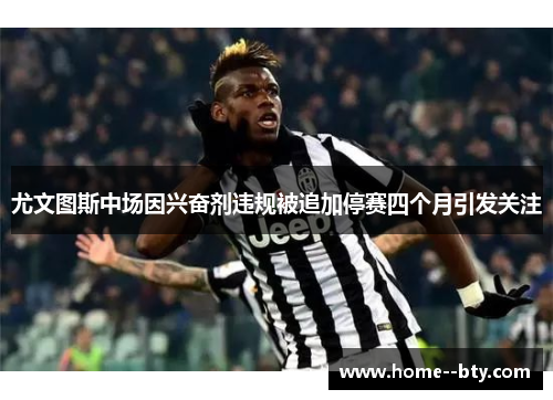 尤文图斯中场因兴奋剂违规被追加停赛四个月引发关注