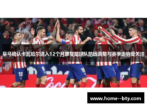 皇马确认卡瓦哈尔进入12个月康复期球队防线调整与赛季走势受关注