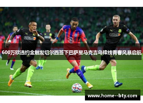 600万欧违约金触发切尔西签下巴萨星马克吉乌锋线青春风暴启航