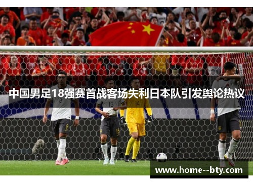 中国男足18强赛首战客场失利日本队引发舆论热议