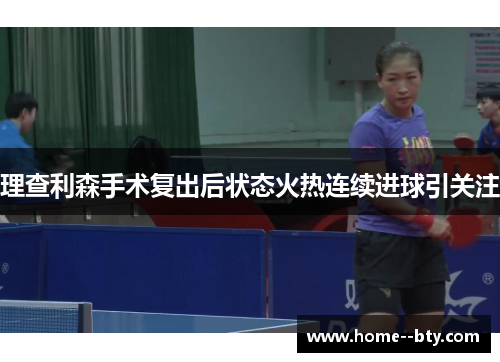 理查利森手术复出后状态火热连续进球引关注