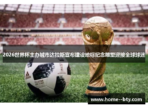 2026世界杯主办城市达拉斯宣布建设地标纪念雕塑迎接全球球迷 2026世界杯主办城市达拉斯宣布建设地标纪念雕塑迎接全球球迷