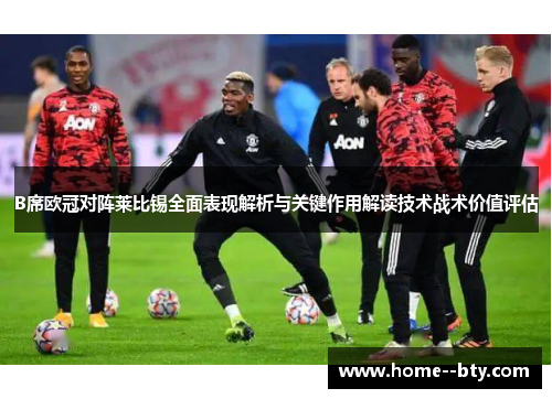 B席欧冠对阵莱比锡全面表现解析与关键作用解读技术战术价值评估 B席欧冠对阵莱比锡全面表现解析与关键作用解读技术战术价值评估