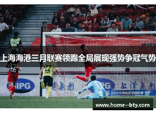 上海海港三月联赛领跑全局展现强势争冠气势 上海海港三月联赛领跑全局展现强势争冠气势