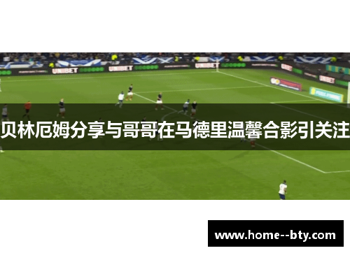 贝林厄姆分享与哥哥在马德里温馨合影引关注 贝林厄姆分享与哥哥在马德里温馨合影引关注