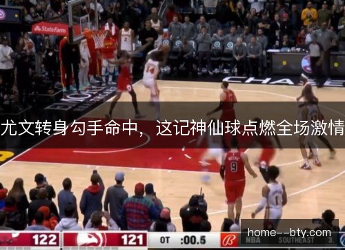 尤文转身勾手命中，这记神仙球点燃全场激情