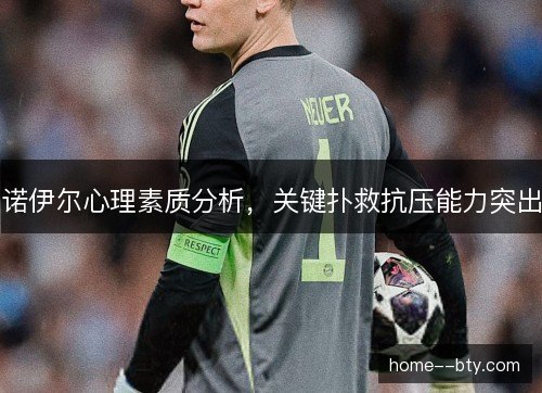 诺伊尔心理素质分析，关键扑救抗压能力突出