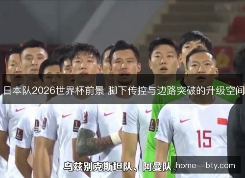 日本队2026世界杯前景 脚下传控与边路突破的升级空间