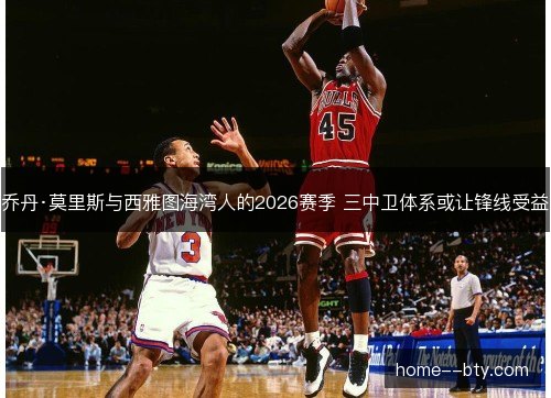 乔丹·莫里斯与西雅图海湾人的2026赛季 三中卫体系或让锋线受益