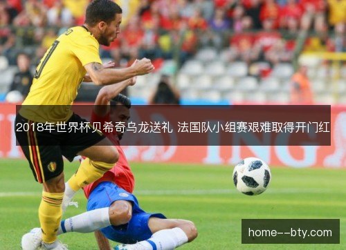 2018年世界杯贝希奇乌龙送礼 法国队小组赛艰难取得开门红 2018年世界杯贝希奇乌龙送礼 法国队小组赛艰难取得开门红